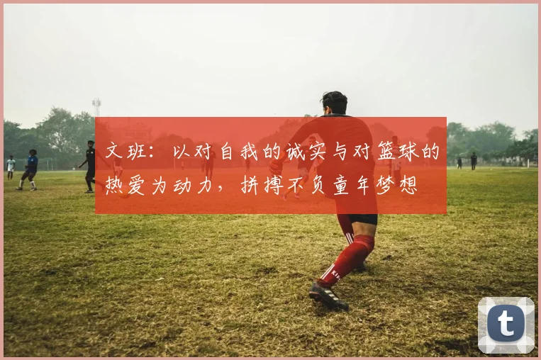 文班：以对自我的诚实与对篮球的热爱为动力，拼搏不负童年梦想