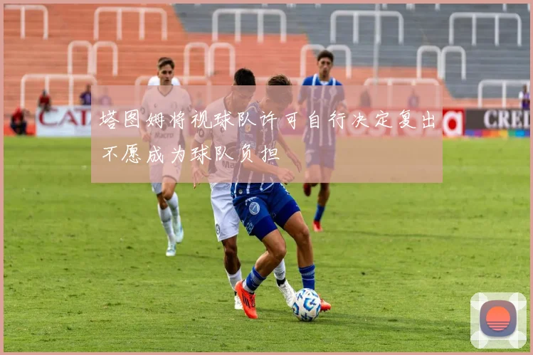 塔图姆将视球队许可自行决定复出不愿成为球队负担