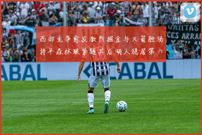 西部竞争愈发激烈掘金与火箭胜场持平森林狼紧随其后湖人稳居第六