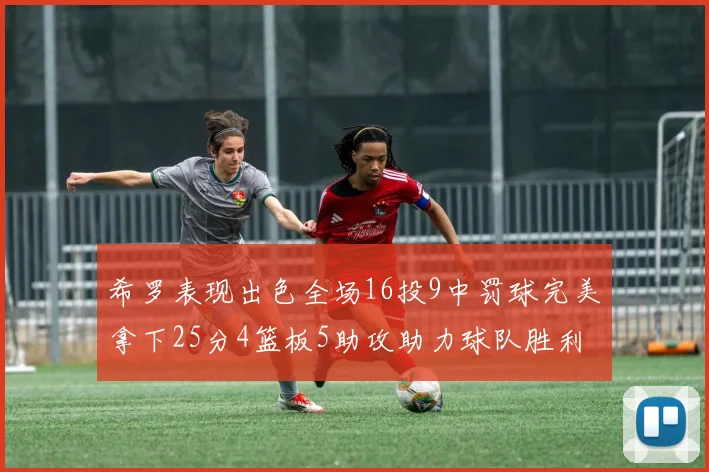 希罗表现出色全场16投9中罚球完美拿下25分4篮板5助攻助力球队胜利