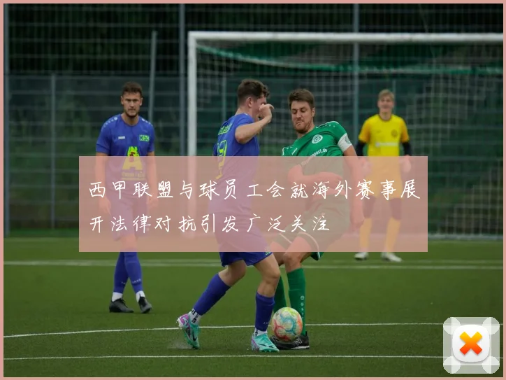 西甲联盟与球员工会就海外赛事展开法律对抗引发广泛关注