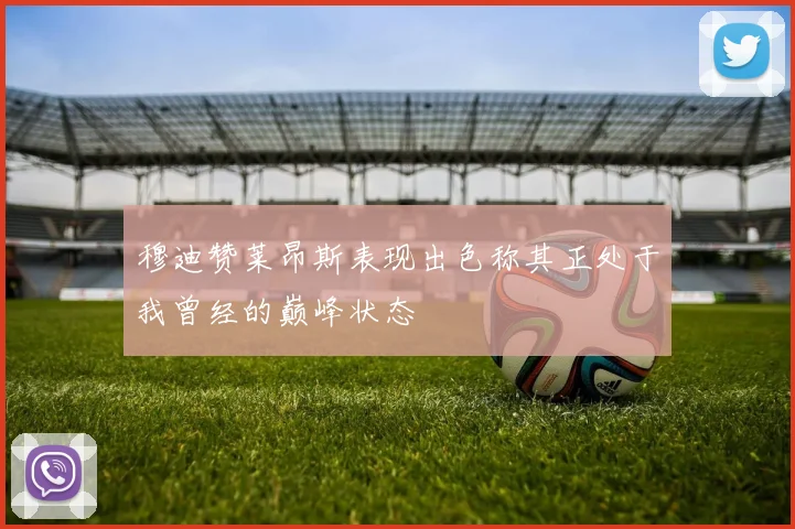 穆迪赞莱昂斯表现出色称其正处于我曾经的巅峰状态