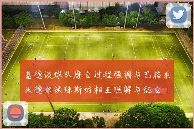 基德谈球队磨合过程强调与巴格利米德尔顿琼斯的相互理解与配合