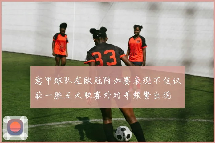 意甲球队在欧冠附加赛表现不佳仅获一胜五大联赛外对手频繁出现