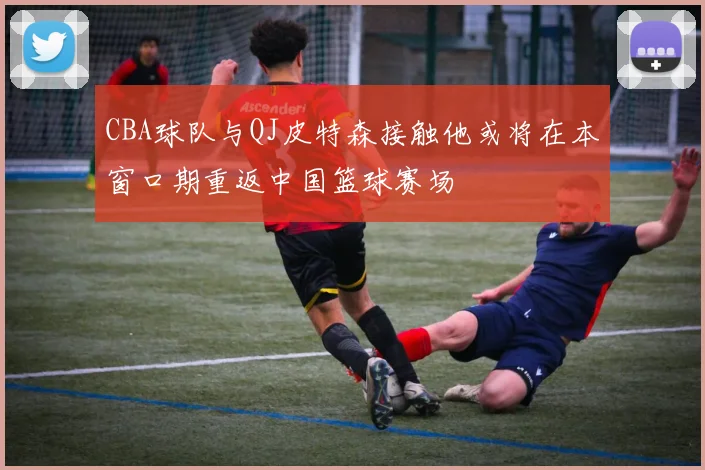 CBA球队与QJ皮特森接触他或将在本窗口期重返中国篮球赛场