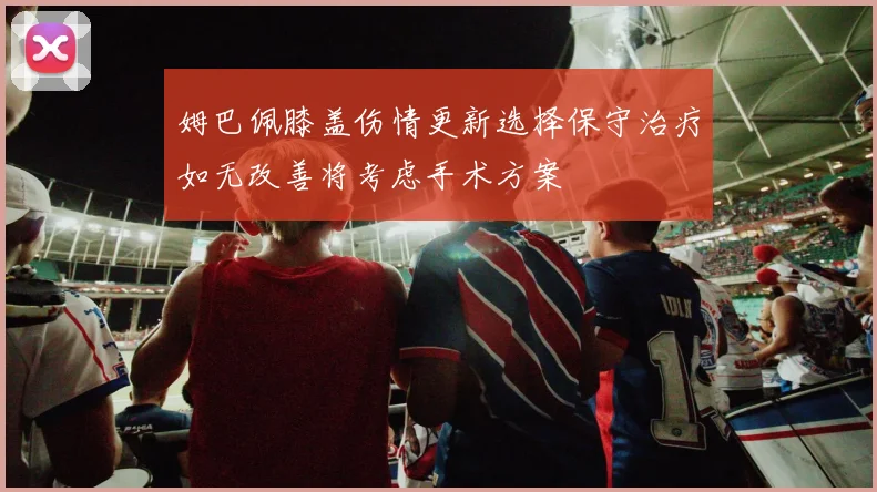 姆巴佩膝盖伤情更新选择保守治疗如无改善将考虑手术方案