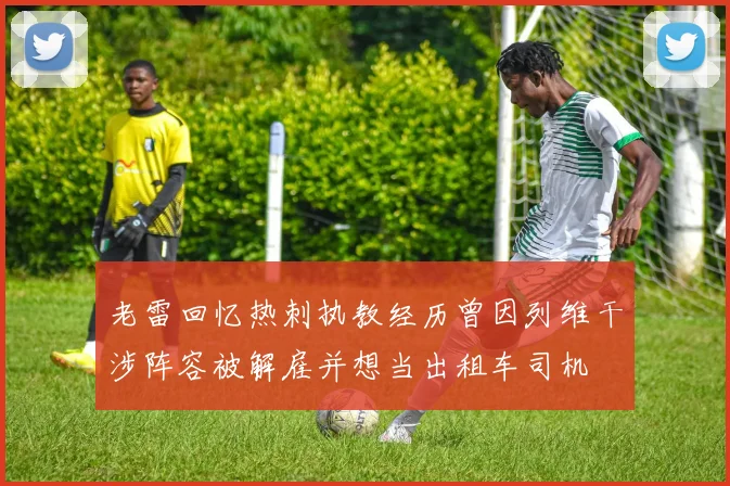 老雷回忆热刺执教经历曾因列维干涉阵容被解雇并想当出租车司机