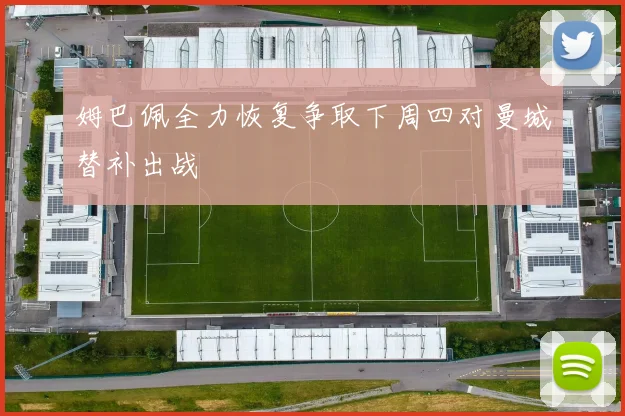 姆巴佩全力恢复争取下周四对曼城替补出战