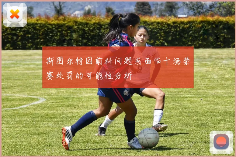 斯图尔特因前科问题或面临十场禁赛处罚的可能性分析